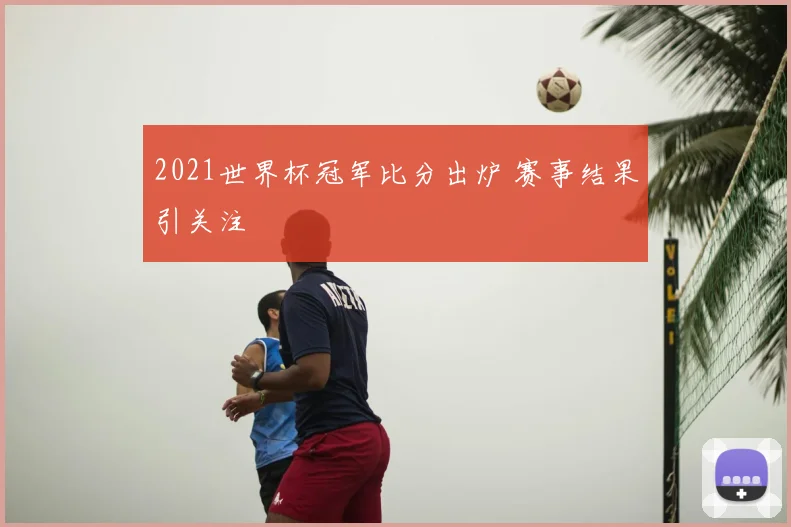 2021世界杯冠军比分出炉 赛事结果引关注