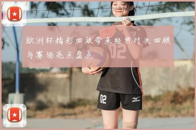 欧洲杯精彩回放带来经典对决回顾与赛场亮点盘点