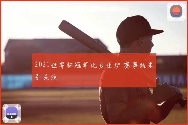 2021世界杯冠军比分出炉 赛事结果引关注