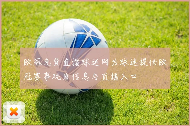 欧冠免费直播球迷网为球迷提供欧冠赛事观看信息与直播入口