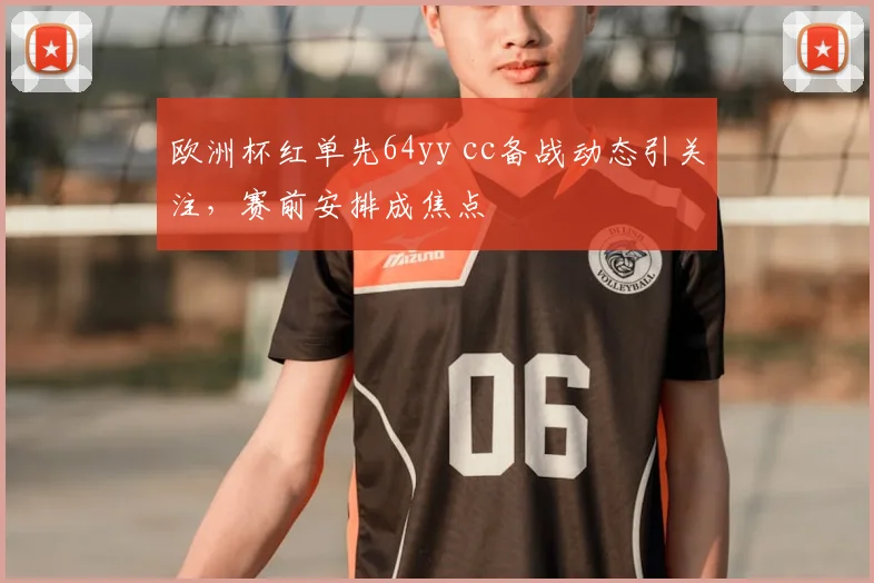欧洲杯红单先64yy cc备战动态引关注，赛前安排成焦点