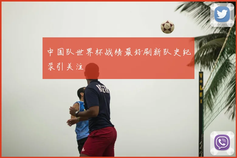 中国队世界杯战绩最好刷新队史纪录引关注