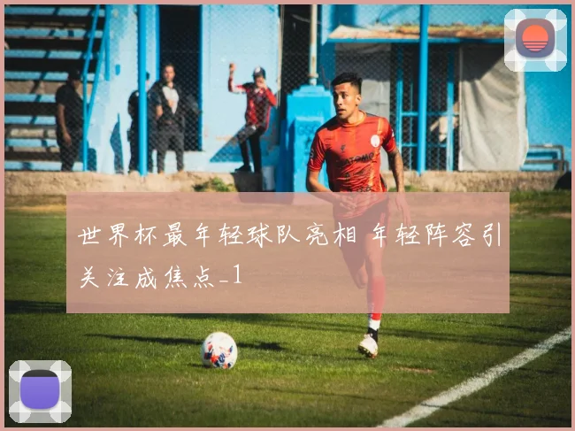 世界杯最年轻球队亮相 年轻阵容引关注成焦点_1