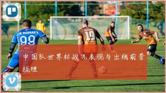 中国队世界杯战况表现与出线前景梳理