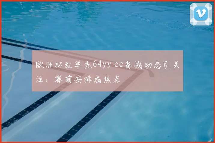 欧洲杯红单先64yy cc备战动态引关注，赛前安排成焦点