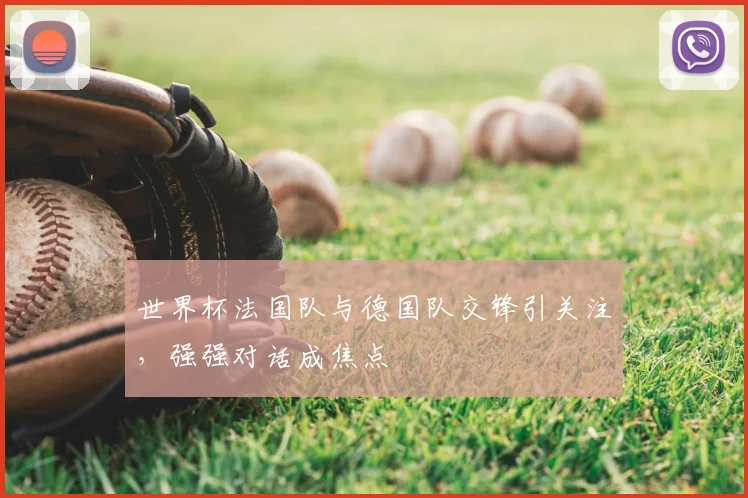 世界杯法国队与德国队交锋引关注，强强对话成焦点