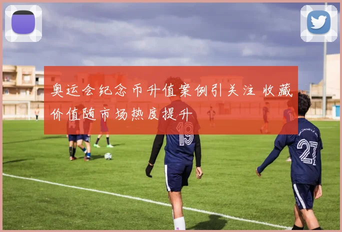奥运会纪念币升值案例引关注 收藏价值随市场热度提升