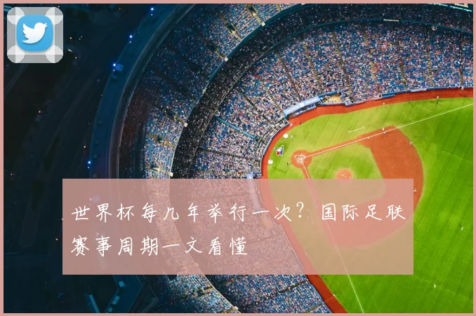 世界杯每几年举行一次？国际足联赛事周期一文看懂